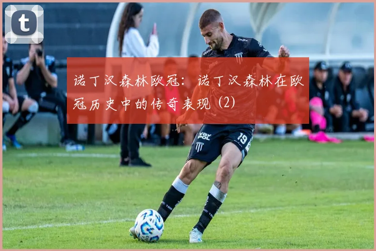 诺丁汉森林欧冠：诺丁汉森林在欧冠历史中的传奇表现 (2)