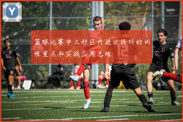 篮球比赛中三秒区内进攻技巧的训练重点和实战应用总结