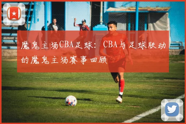 魔鬼主场CBA足球：CBA与足球联动的魔鬼主场赛事回顾