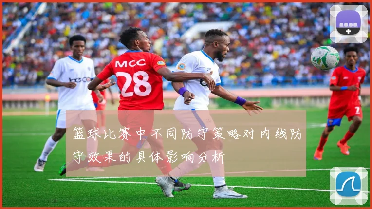 篮球比赛中不同防守策略对内线防守效果的具体影响分析