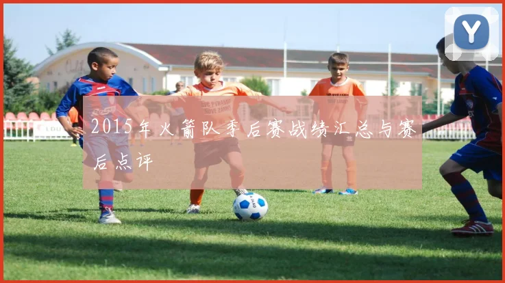 2015年火箭队季后赛战绩汇总与赛后点评