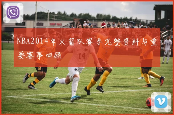NBA2014年火箭队赛季完整资料与重要赛事回顾
