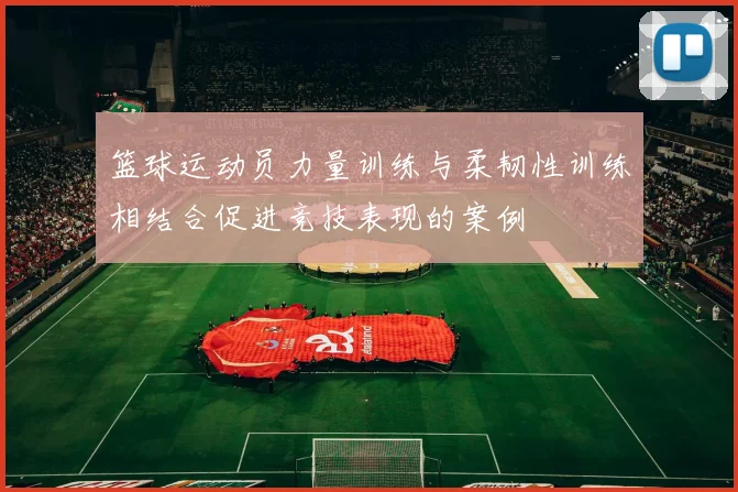 篮球运动员力量训练与柔韧性训练相结合促进竞技表现的案例