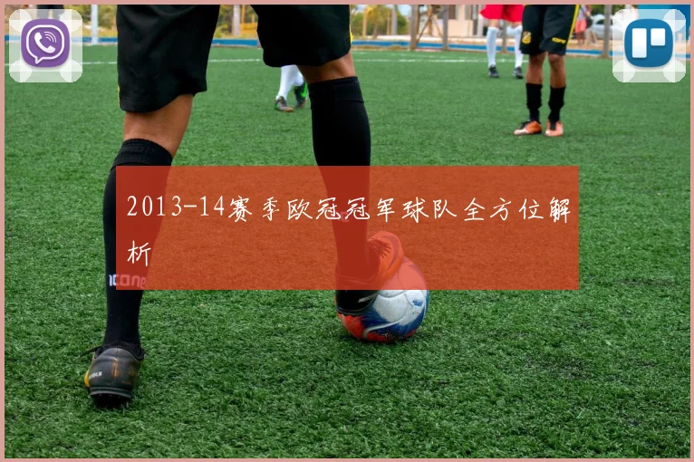 2013-14赛季欧冠冠军球队全方位解析